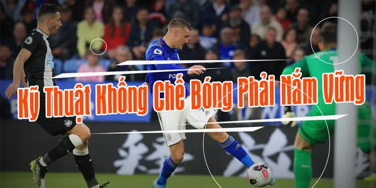 Những Kỹ Thuật Khống Chế Bóng Đỉnh Cao Giúp Bạn Làm Chủ Sân Cỏ